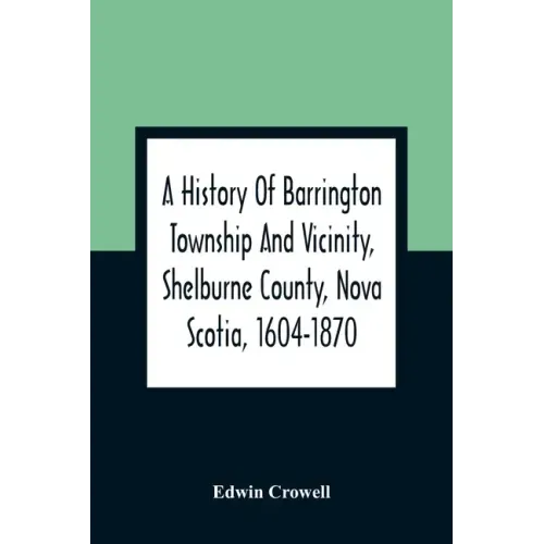 A History Of Barrington Township And Vicinity, Shelburne County, Nova Scotia, 1604-1870; With A Biographical And Genealogical Appendix