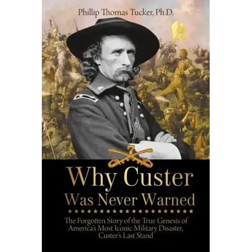 Why Custer Was Never Warned: The Forgotten Story of the True Genesis of America's Most Iconic Military Disaster, Custer's Last Stand