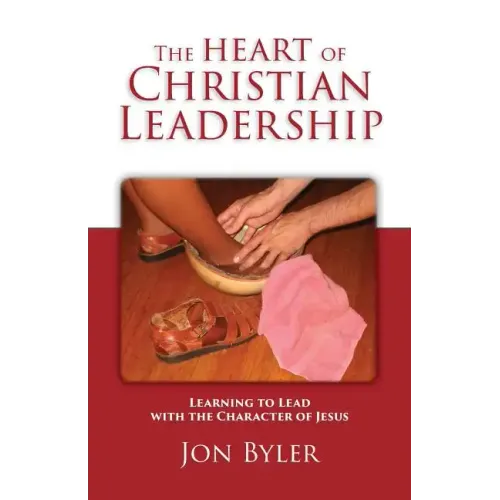 The Heart of Christian Leadership: Learning to Lead with the Character of Jesus