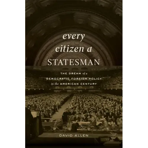 Every Citizen a Statesman: The Dream of a Democratic Foreign Policy in the American Century
