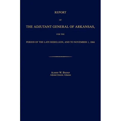 Report of the Adjutant General of Arkansas, for the Period of the Late Rebellion, and to November 1, 1866 - Paperback