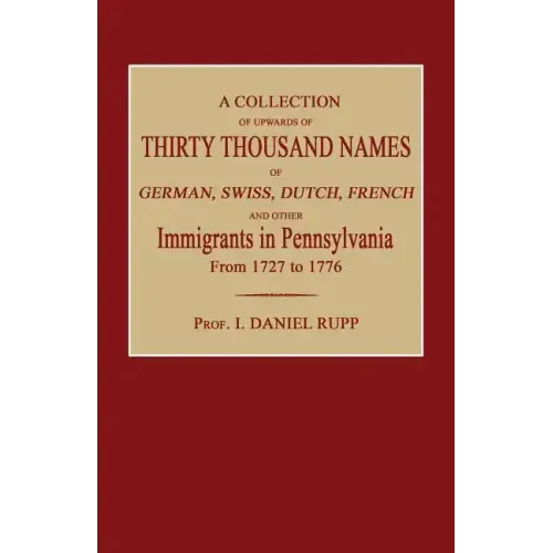 A Collection of Upwards of Thirty Thousand Names of German, Swiss, Dutch, French and Other Immigrants in Pennsylvania from 1727 to 1776