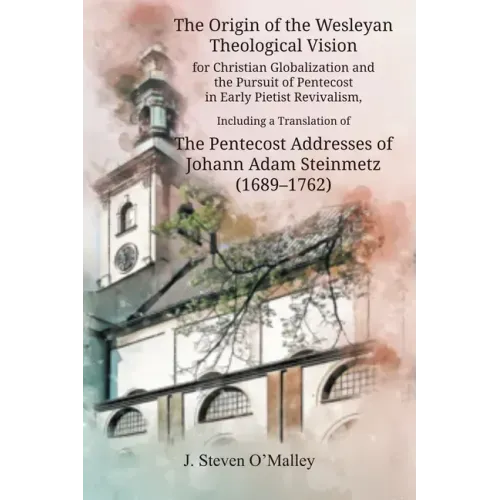 The Origin of the Wesleyan Theological Vision for Christian Globalization and the Pursuit of Pentecost in Early Pietist Revivalism, Including a Transl
