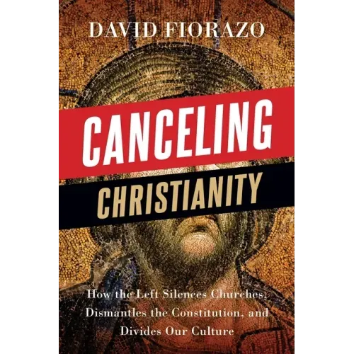 Canceling Christianity: How The Left Silences Churches, Dismantles The Constitution, And Divides Our Culture