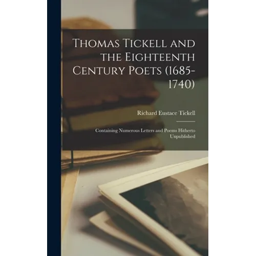 Thomas Tickell and the Eighteenth Century Poets (1685-1740): Containing Numerous Letters and Poems Hitherto Unpublished