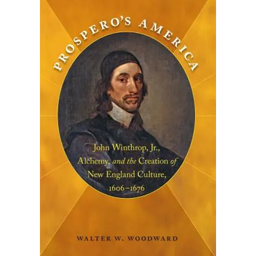 Prospero's America: John Winthrop, Jr., Alchemy, and the Creation of New England Culture, 1606-1676