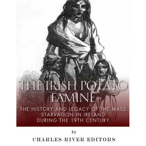 The Irish Potato Famine: The History and Legacy of the Mass Starvation in Ireland During the 19th Century