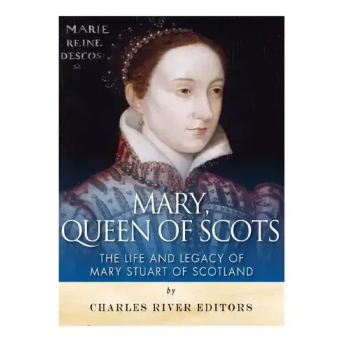 Mary, Queen of Scots: The History and Legacy of Mary Stuart of Scotland