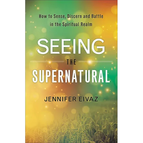 Seeing the Supernatural: How to Sense, Discern and Battle in the Spiritual Realm