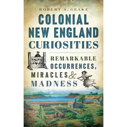 Colonial New England Curiosities: Remarkable Occurrences, Miracles & Madness