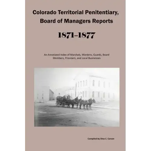 Colorado Territorial Penitentiary, Board of Managers Reports, 1871-1877: An Annotated Index of Marshals, Wardens, Guards, Board Members, Prisoners, an