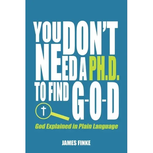 You Don't Need a Ph.D. to Find G-O-D: God Explained in Plain Language