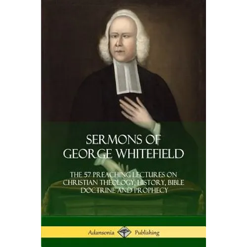 Sermons of George Whitefield: The 57 Preaching Lectures on Christian Theology, History, Bible Doctrine and Prophecy, Complete