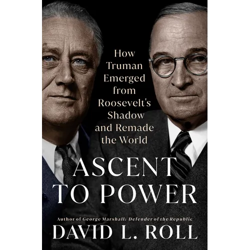 Ascent to Power: How Truman Emerged from Roosevelt's Shadow and Remade the World