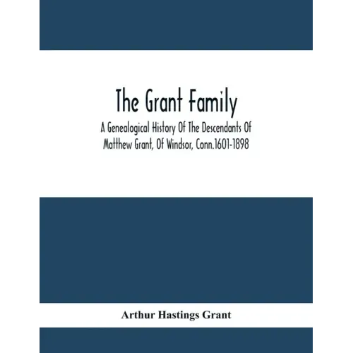 The Grant Family: A Genealogical History Of The Descendants Of Matthew Grant, Of Windsor, Conn.1601-1898