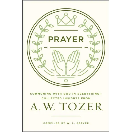 Prayer: Communing with God in Everything--Collected Insights from A. W. Tozer