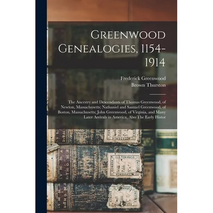 Greenwood Genealogies, 1154-1914: The Ancestry and Descendants of Thomas Greenwood, of Newton, Massachusetts; Nathaniel and Samuel Greenwood, of Bosto
