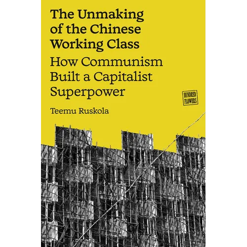 The Unmaking of the Chinese Working Class: How Communism Built a Capitalist Superpower