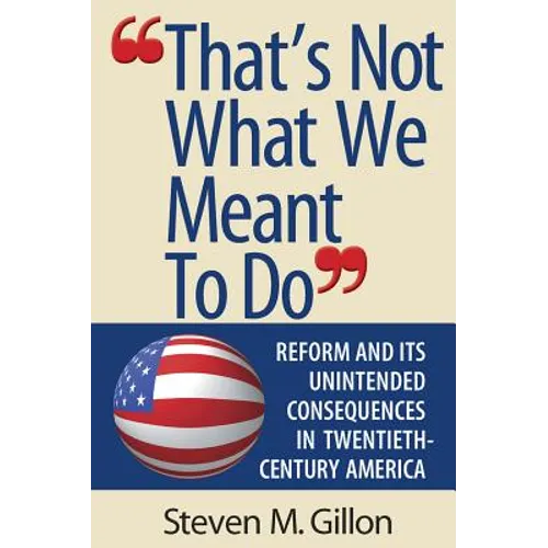 That's Not What We Meant to Do: Reform and Its Unintended Consequences in Twentieth-Century America