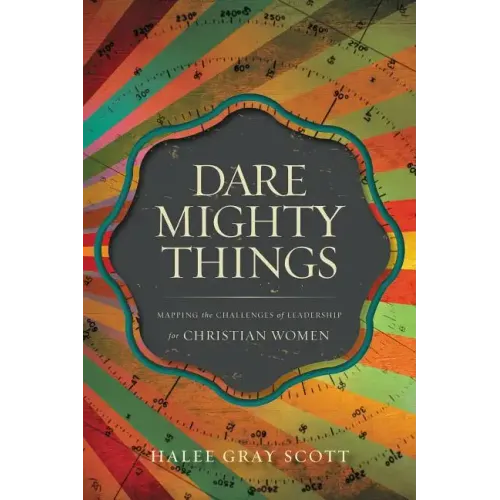 Dare Mighty Things: Mapping the Challenges of Leadership for Christian Women
