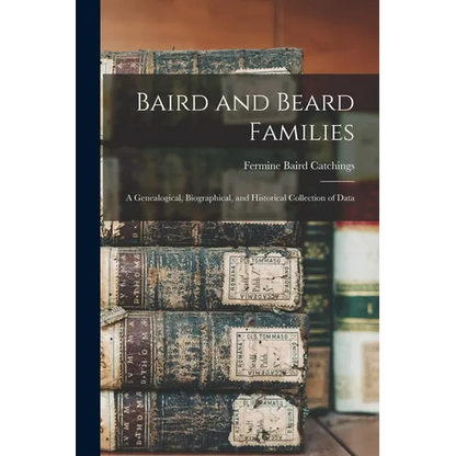 Baird and Beard Families: A Genealogical, Biographical, and Historical Collection of Data