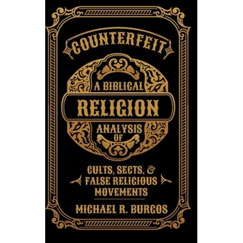 Counterfeit Religion: A Biblical Analysis of Select Cults, Sects, and False Religious Movements