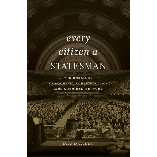 Every Citizen a Statesman: The Dream of a Democratic Foreign Policy in the American Century
