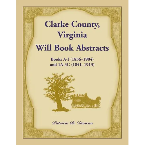 Clarke County, Virginia Will Book Abstracts Books A - I (1836-1904) and 1A - 3C (1841-1913)