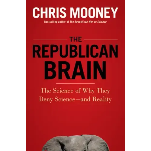 The Republican Brain: The Science of Why They Deny Science--And Reality