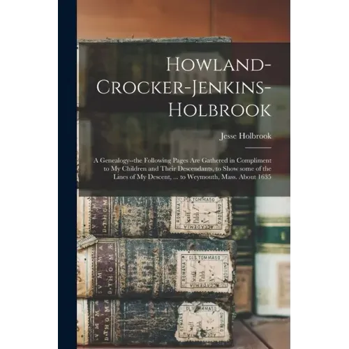 Howland-Crocker-Jenkins-Holbrook: a Genealogy--the Following Pages Are Gathered in Compliment to My Children and Their Descendants, to Show Some of th