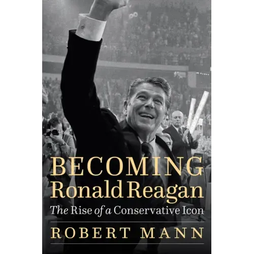 Becoming Ronald Reagan: The Rise of a Conservative Icon