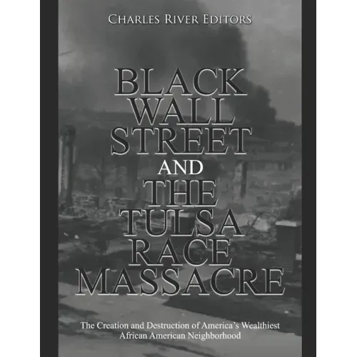 Black Wall Street and the Tulsa Race Massacre: The Creation and Destruction of America's Wealthiest African American Neighborhood
