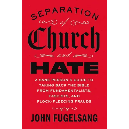 Separation of Church and Hate: A Sane Person's Guide to Taking Back the Bible from Fundamentalists, Fascists, and Flock-Fleecing Frauds