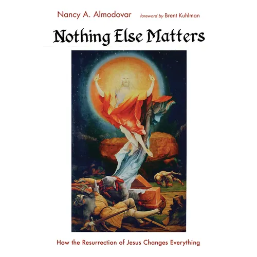 Nothing Else Matters: How the Resurrection of Jesus Changes Everything