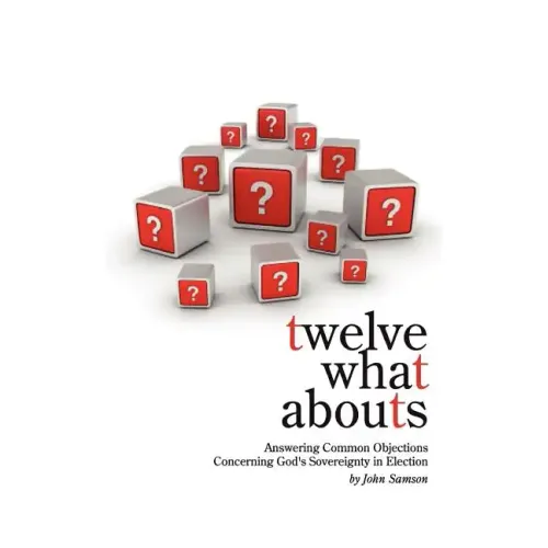 Twelve What Abouts: Answering Common Objections Concerning God's Sovereignty in Election