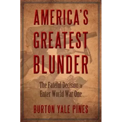 America's Greatest Blunder: The Fateful Decision to Enter World War One