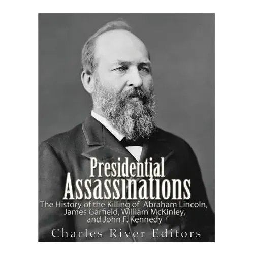 Presidential Assassinations: The History of the Killing of Abraham Lincoln, James Garfield, William McKinley, and John F. Kennedy