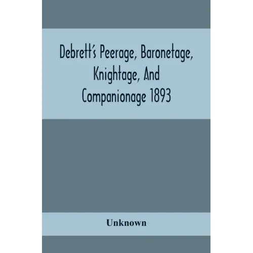 Debrett'S Peerage, Baronetage, Knightage, And Companionage 1893; In Which Is Included Much Information Respecting The Collateral Branches Of Baronets