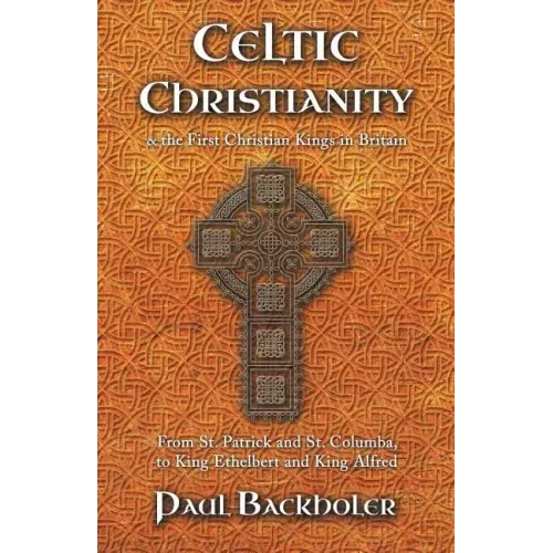 Celtic Christianity and the First Christian Kings in Britain: From Saint Patrick and St. Columba, to King Ethelbert and King Alfred