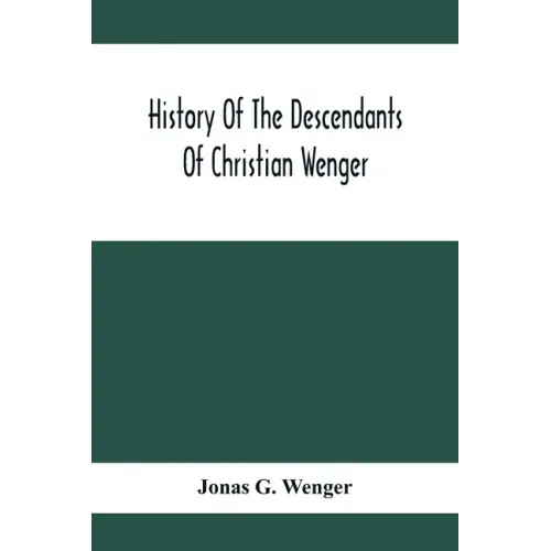 History Of The Descendants Of Christian Wenger Who Emigrated From Europe To Lancaster County, Pa., In 1727, And A Complete Genealogical Family Registe
