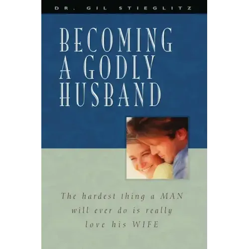 Becoming a Godly Husband: The Hardest Thing a Man Will Ever Do Is Really Love His Wife