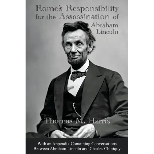 Rome's Responsibility for the Assassination of Abraham Lincoln, With an Appendix Containing Conversations Between Abraham Lincoln and Charles Chiniquy