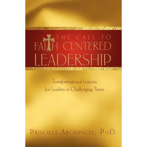 The Call to Faith Centered Leadership: Transformational Lessons for Leaders in Challenging Times