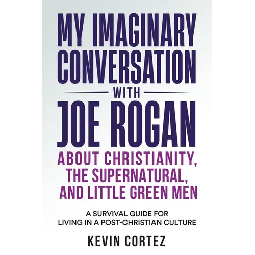 My Imaginary Conversation with Joe Rogan About Christianity, the Supernatural, and Little Green Men: A Survival Guide for Living in a Post-Christian C