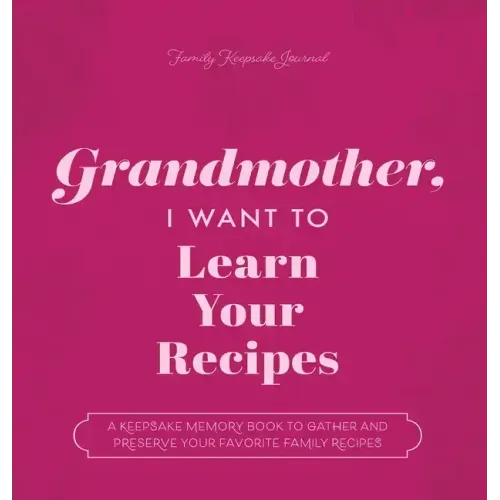 Grandmother, I Want to Learn Your Recipes: A Keepsake Memory Book to Gather and Preserve Your Favorite Family Recipes