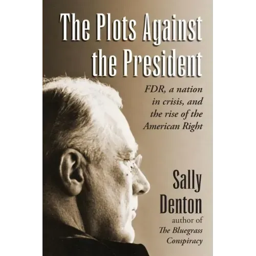 The Plots Against the President: FDR, A Nation in Crisis, and the Rise of the American Right