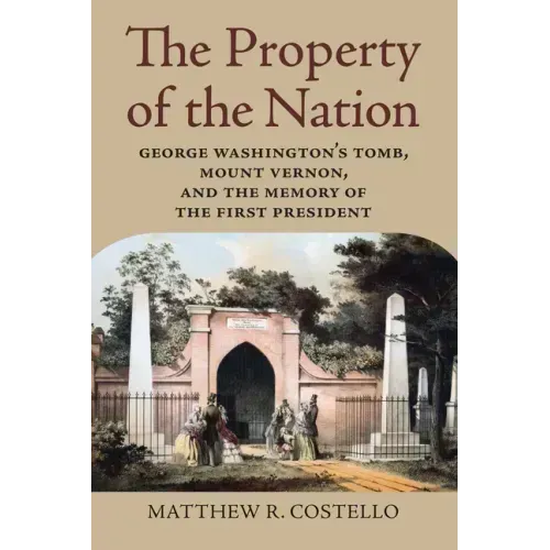 The Property of the Nation: George Washington's Tomb, Mount Vernon, and the Memory of the First President