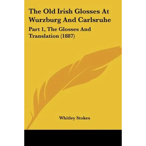 The Old Irish Glosses At Wurzburg And Carlsruhe: Part 1, The Glosses And Translation (1887)