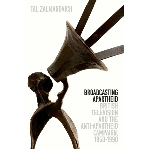 Broadcasting Apartheid: British Television and the Anti-Apartheid Campaign, 1950-1990