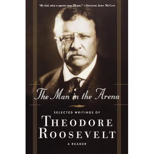 The Man in the Arena: Selected Writings of Theodore Roosevelt: A Reader
